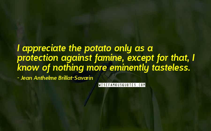 Jean Anthelme Brillat-Savarin Quotes: I appreciate the potato only as a protection against famine, except for that, I know of nothing more eminently tasteless.