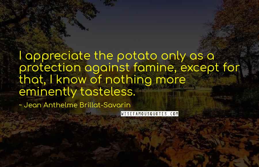 Jean Anthelme Brillat-Savarin Quotes: I appreciate the potato only as a protection against famine, except for that, I know of nothing more eminently tasteless.