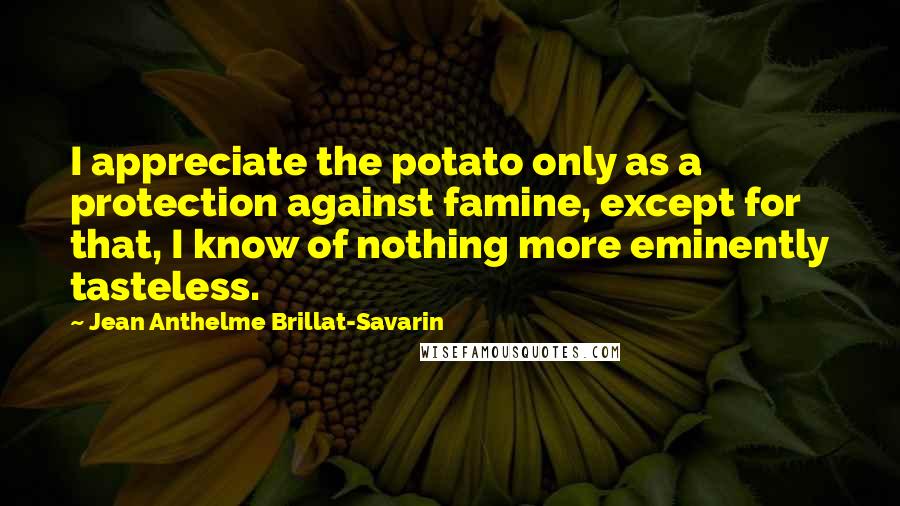 Jean Anthelme Brillat-Savarin Quotes: I appreciate the potato only as a protection against famine, except for that, I know of nothing more eminently tasteless.