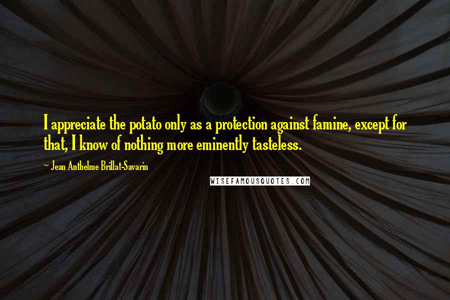 Jean Anthelme Brillat-Savarin Quotes: I appreciate the potato only as a protection against famine, except for that, I know of nothing more eminently tasteless.