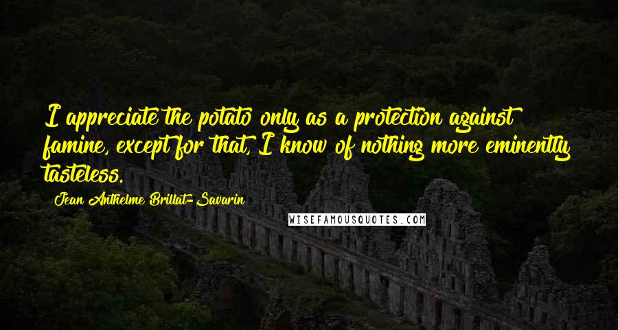 Jean Anthelme Brillat-Savarin Quotes: I appreciate the potato only as a protection against famine, except for that, I know of nothing more eminently tasteless.