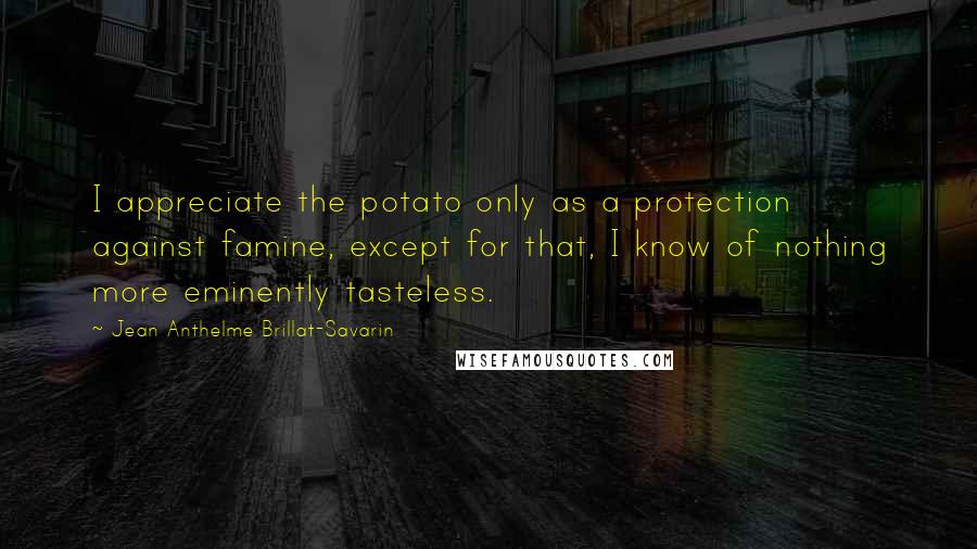 Jean Anthelme Brillat-Savarin Quotes: I appreciate the potato only as a protection against famine, except for that, I know of nothing more eminently tasteless.