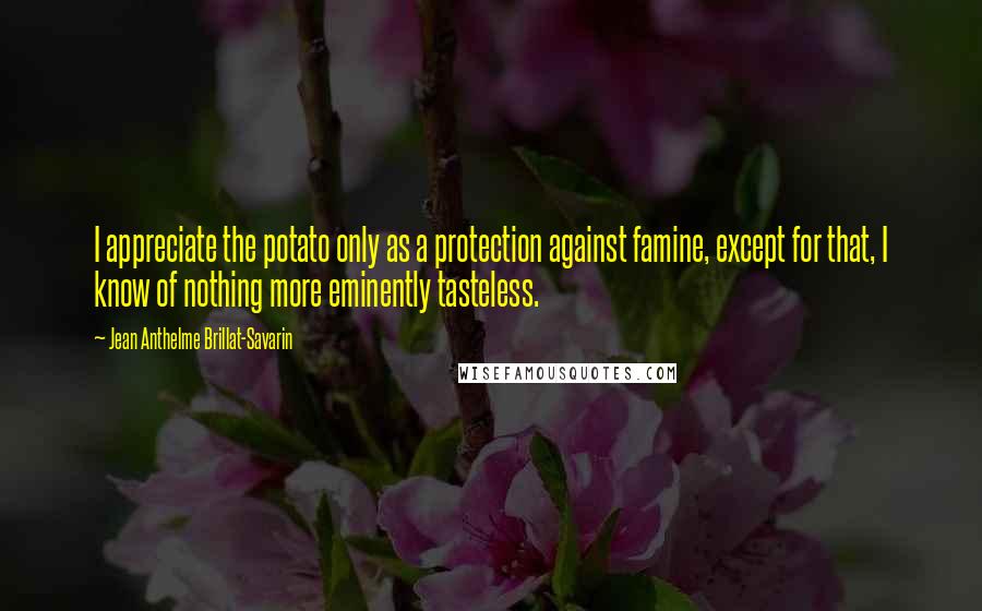 Jean Anthelme Brillat-Savarin Quotes: I appreciate the potato only as a protection against famine, except for that, I know of nothing more eminently tasteless.