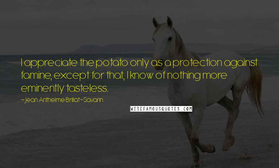 Jean Anthelme Brillat-Savarin Quotes: I appreciate the potato only as a protection against famine, except for that, I know of nothing more eminently tasteless.