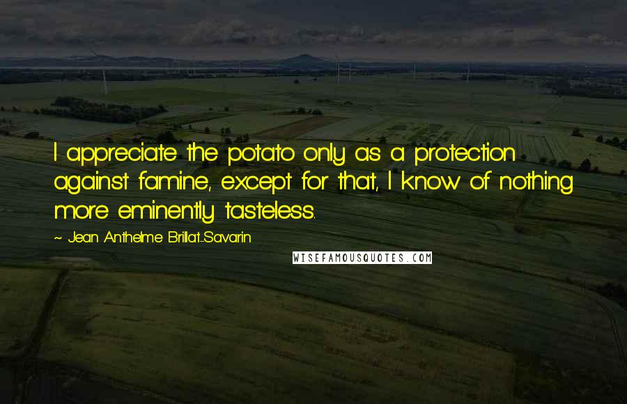 Jean Anthelme Brillat-Savarin Quotes: I appreciate the potato only as a protection against famine, except for that, I know of nothing more eminently tasteless.