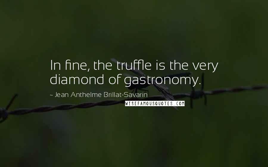 Jean Anthelme Brillat-Savarin Quotes: In fine, the truffle is the very diamond of gastronomy.