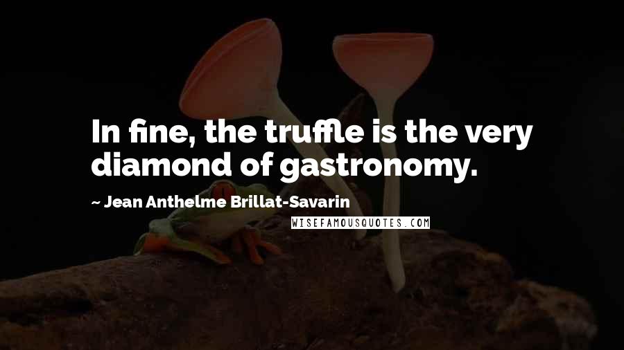 Jean Anthelme Brillat-Savarin Quotes: In fine, the truffle is the very diamond of gastronomy.