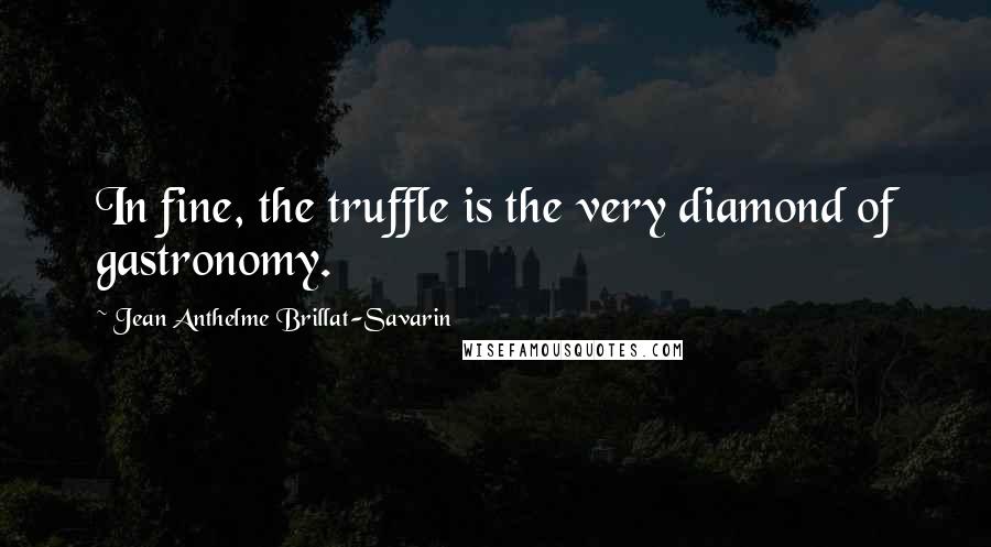 Jean Anthelme Brillat-Savarin Quotes: In fine, the truffle is the very diamond of gastronomy.