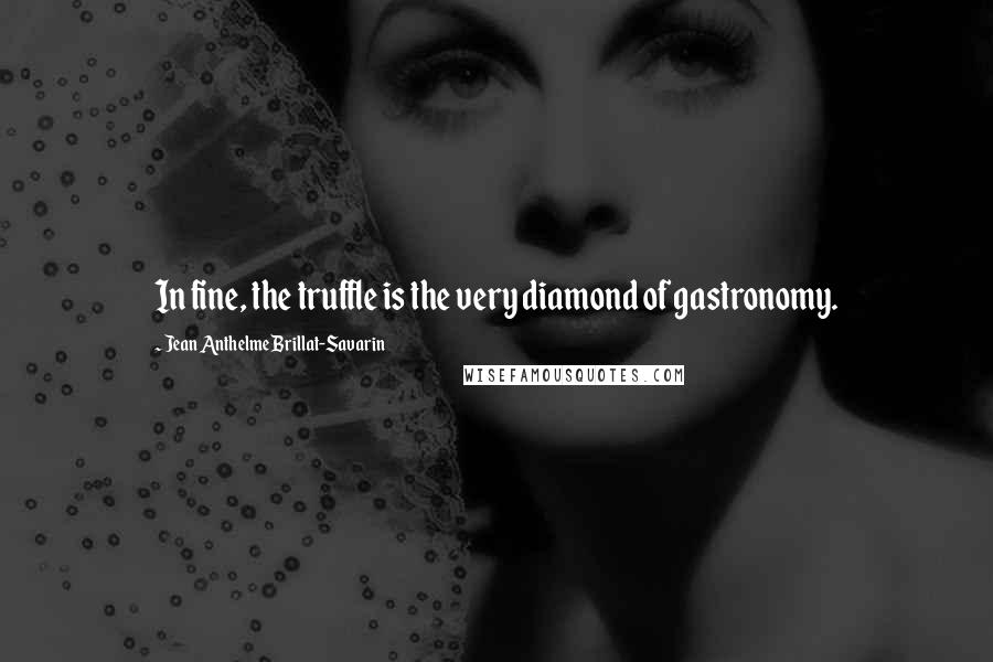 Jean Anthelme Brillat-Savarin Quotes: In fine, the truffle is the very diamond of gastronomy.