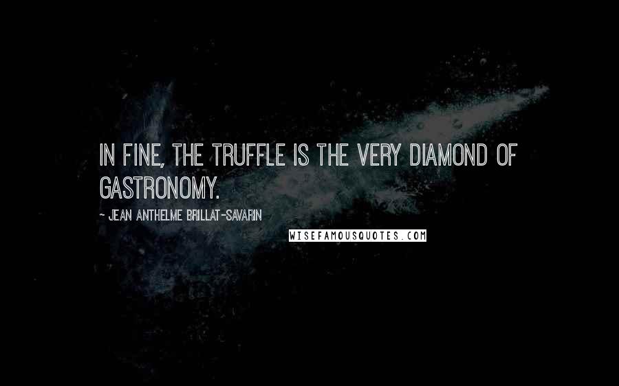 Jean Anthelme Brillat-Savarin Quotes: In fine, the truffle is the very diamond of gastronomy.