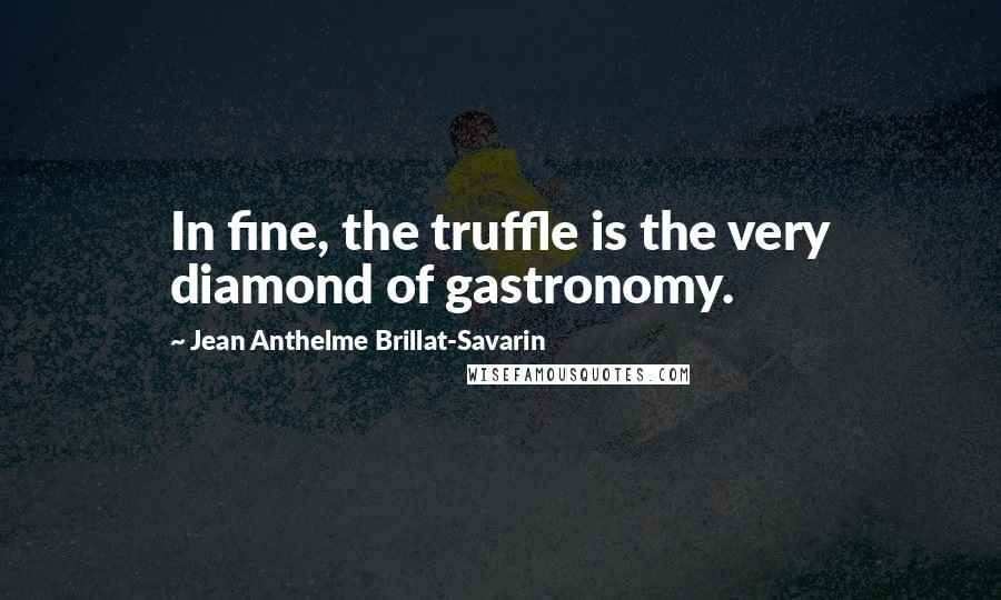 Jean Anthelme Brillat-Savarin Quotes: In fine, the truffle is the very diamond of gastronomy.