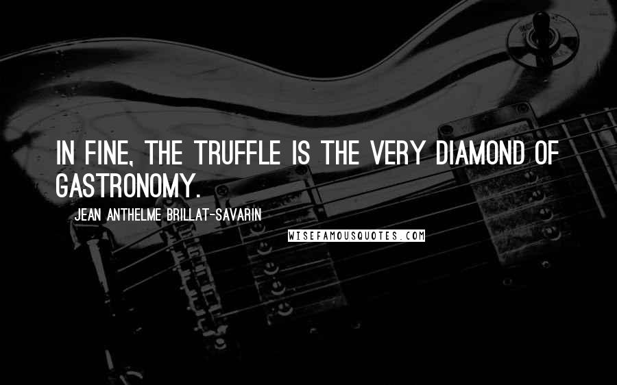 Jean Anthelme Brillat-Savarin Quotes: In fine, the truffle is the very diamond of gastronomy.