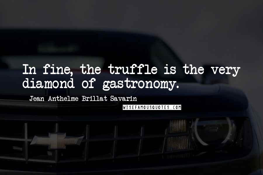 Jean Anthelme Brillat-Savarin Quotes: In fine, the truffle is the very diamond of gastronomy.