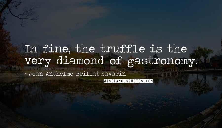 Jean Anthelme Brillat-Savarin Quotes: In fine, the truffle is the very diamond of gastronomy.