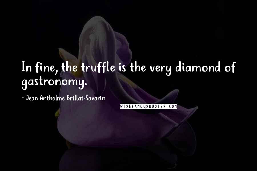 Jean Anthelme Brillat-Savarin Quotes: In fine, the truffle is the very diamond of gastronomy.