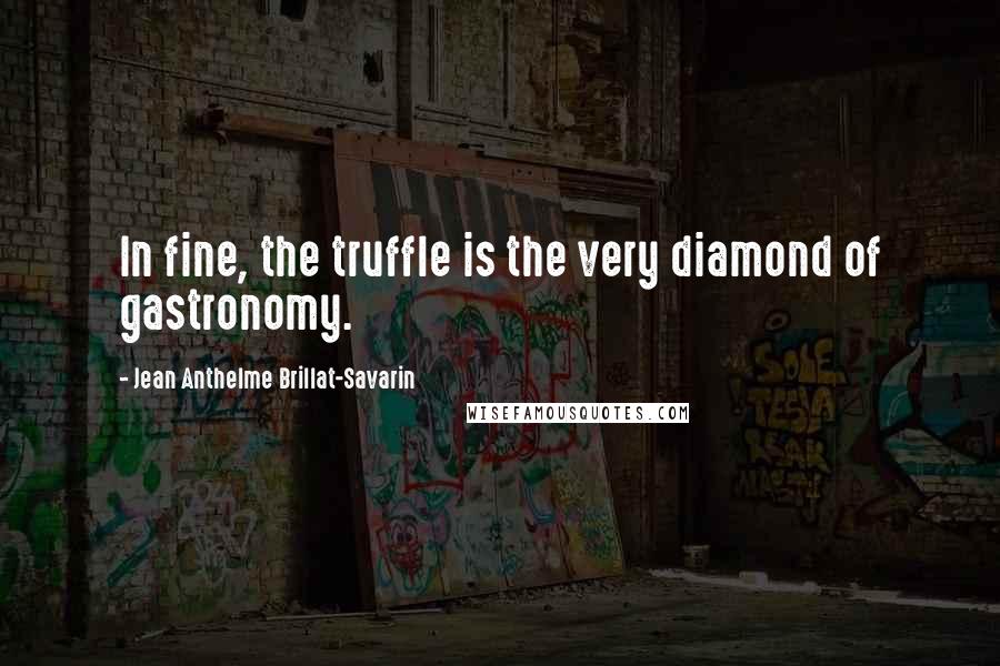 Jean Anthelme Brillat-Savarin Quotes: In fine, the truffle is the very diamond of gastronomy.