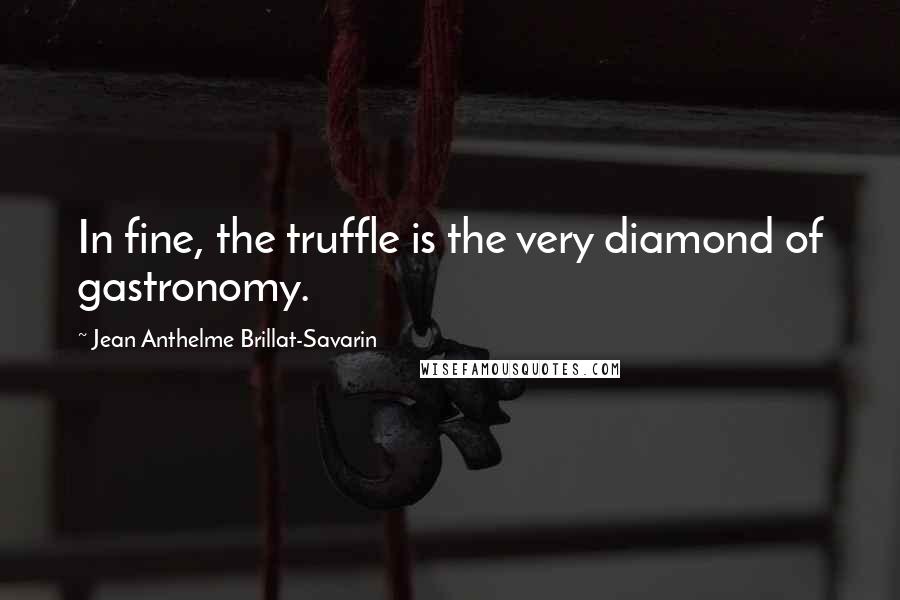 Jean Anthelme Brillat-Savarin Quotes: In fine, the truffle is the very diamond of gastronomy.
