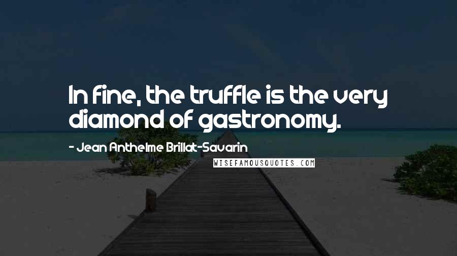 Jean Anthelme Brillat-Savarin Quotes: In fine, the truffle is the very diamond of gastronomy.