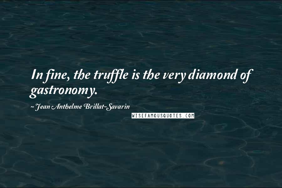 Jean Anthelme Brillat-Savarin Quotes: In fine, the truffle is the very diamond of gastronomy.