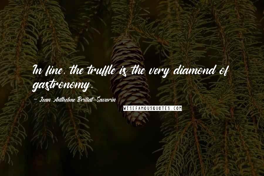 Jean Anthelme Brillat-Savarin Quotes: In fine, the truffle is the very diamond of gastronomy.