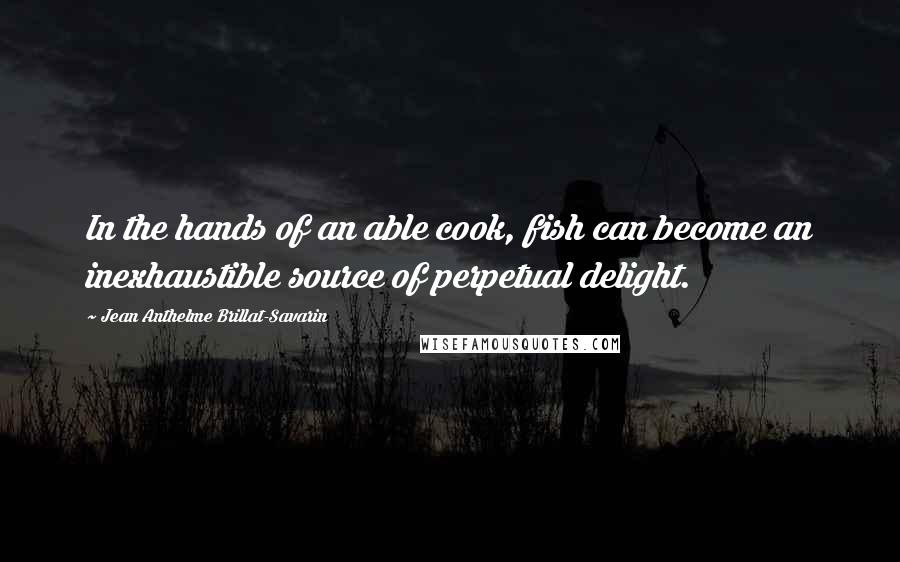 Jean Anthelme Brillat-Savarin Quotes: In the hands of an able cook, fish can become an inexhaustible source of perpetual delight.