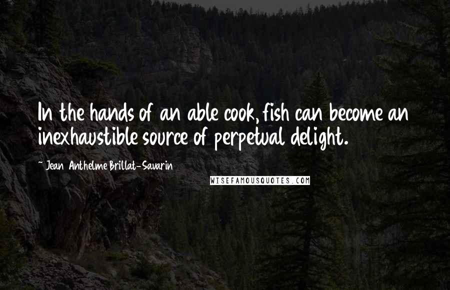 Jean Anthelme Brillat-Savarin Quotes: In the hands of an able cook, fish can become an inexhaustible source of perpetual delight.