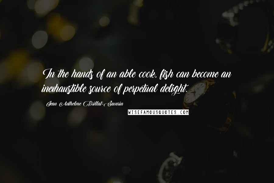 Jean Anthelme Brillat-Savarin Quotes: In the hands of an able cook, fish can become an inexhaustible source of perpetual delight.