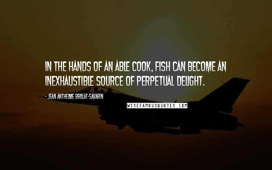 Jean Anthelme Brillat-Savarin Quotes: In the hands of an able cook, fish can become an inexhaustible source of perpetual delight.