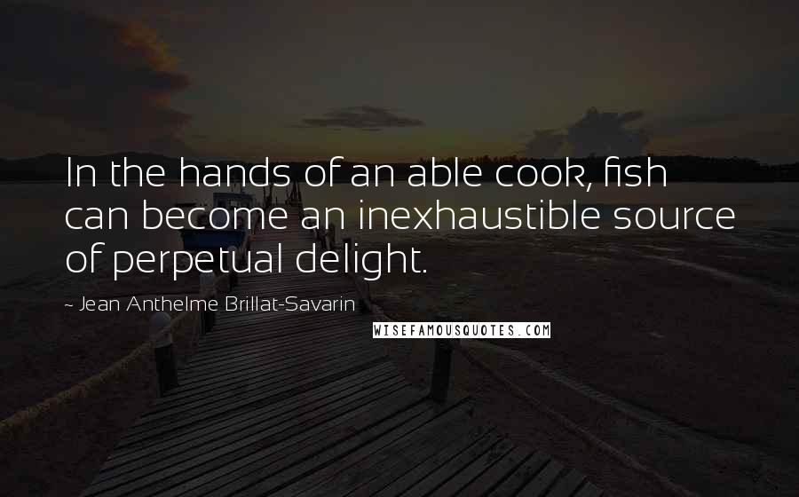 Jean Anthelme Brillat-Savarin Quotes: In the hands of an able cook, fish can become an inexhaustible source of perpetual delight.