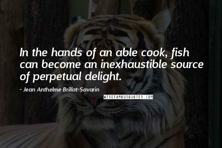 Jean Anthelme Brillat-Savarin Quotes: In the hands of an able cook, fish can become an inexhaustible source of perpetual delight.