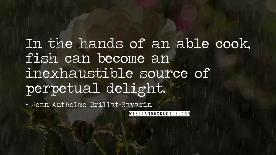 Jean Anthelme Brillat-Savarin Quotes: In the hands of an able cook, fish can become an inexhaustible source of perpetual delight.