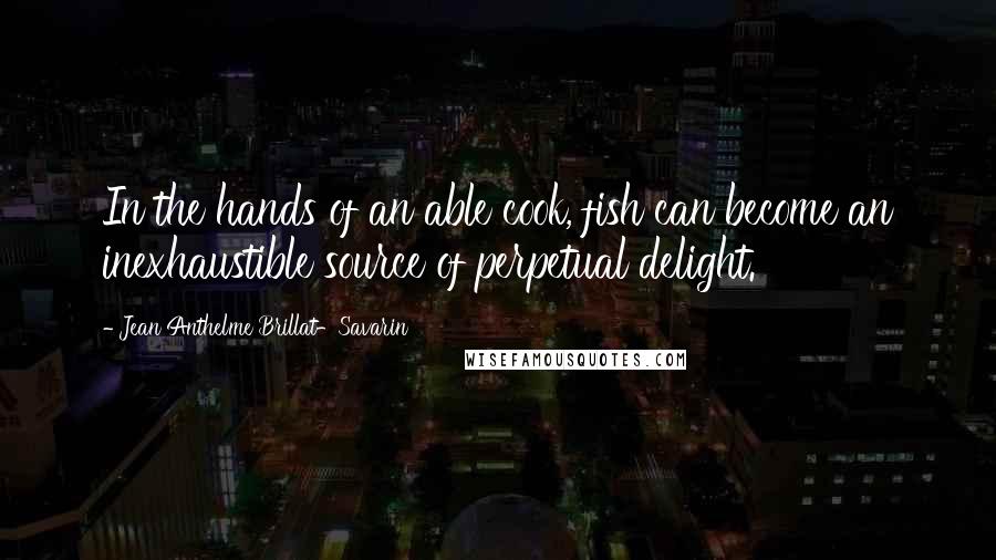 Jean Anthelme Brillat-Savarin Quotes: In the hands of an able cook, fish can become an inexhaustible source of perpetual delight.