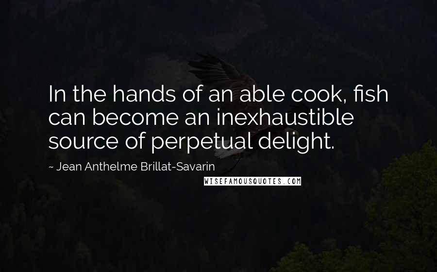 Jean Anthelme Brillat-Savarin Quotes: In the hands of an able cook, fish can become an inexhaustible source of perpetual delight.