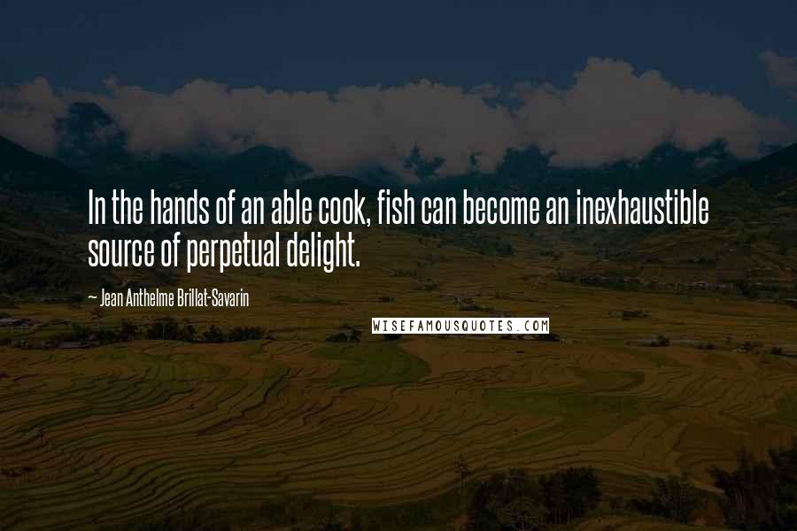 Jean Anthelme Brillat-Savarin Quotes: In the hands of an able cook, fish can become an inexhaustible source of perpetual delight.