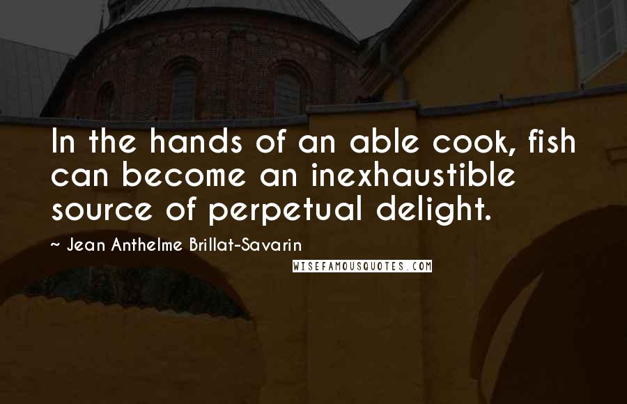 Jean Anthelme Brillat-Savarin Quotes: In the hands of an able cook, fish can become an inexhaustible source of perpetual delight.