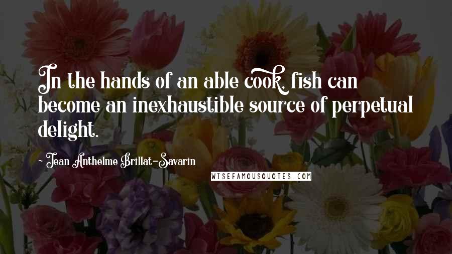 Jean Anthelme Brillat-Savarin Quotes: In the hands of an able cook, fish can become an inexhaustible source of perpetual delight.