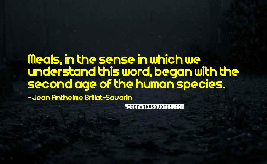 Jean Anthelme Brillat-Savarin Quotes: Meals, in the sense in which we understand this word, began with the second age of the human species.