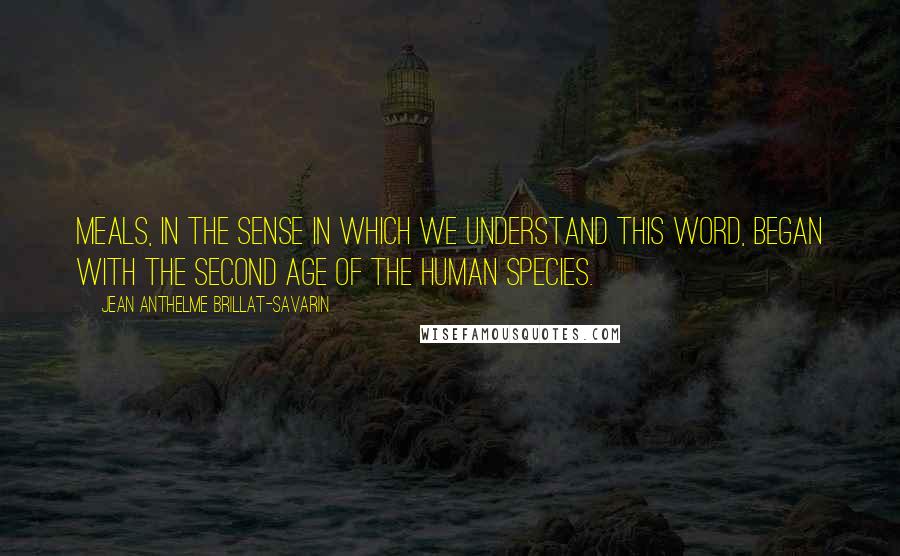 Jean Anthelme Brillat-Savarin Quotes: Meals, in the sense in which we understand this word, began with the second age of the human species.