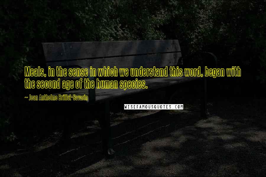 Jean Anthelme Brillat-Savarin Quotes: Meals, in the sense in which we understand this word, began with the second age of the human species.