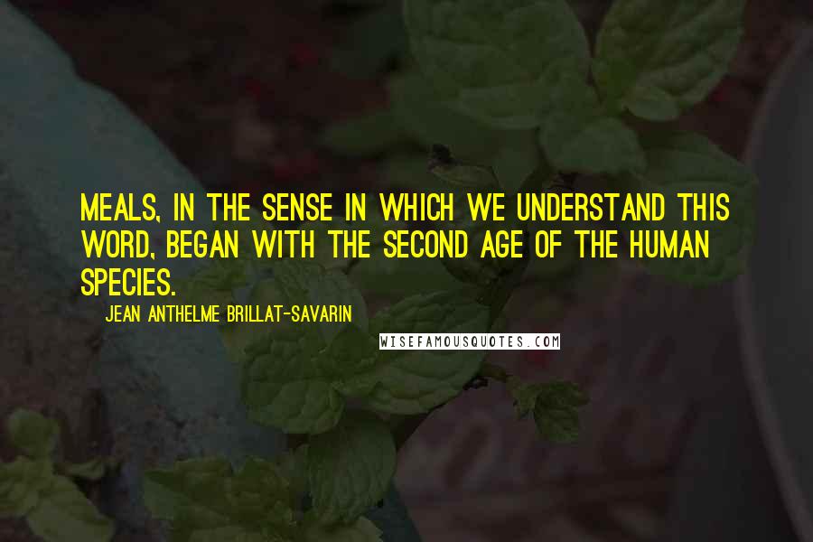 Jean Anthelme Brillat-Savarin Quotes: Meals, in the sense in which we understand this word, began with the second age of the human species.