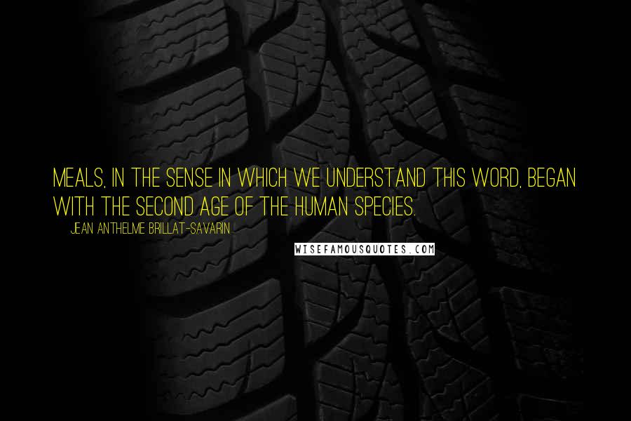 Jean Anthelme Brillat-Savarin Quotes: Meals, in the sense in which we understand this word, began with the second age of the human species.