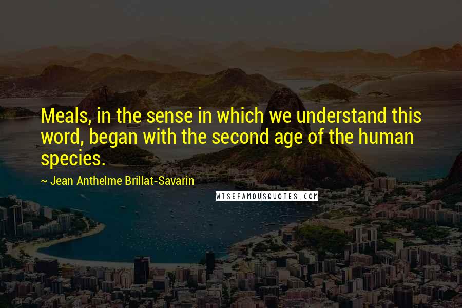 Jean Anthelme Brillat-Savarin Quotes: Meals, in the sense in which we understand this word, began with the second age of the human species.