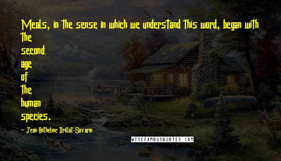 Jean Anthelme Brillat-Savarin Quotes: Meals, in the sense in which we understand this word, began with the second age of the human species.