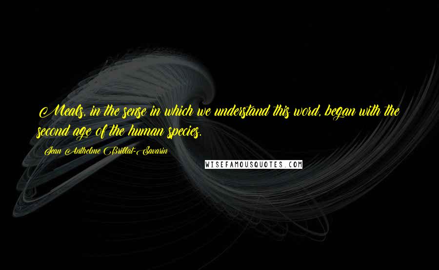 Jean Anthelme Brillat-Savarin Quotes: Meals, in the sense in which we understand this word, began with the second age of the human species.