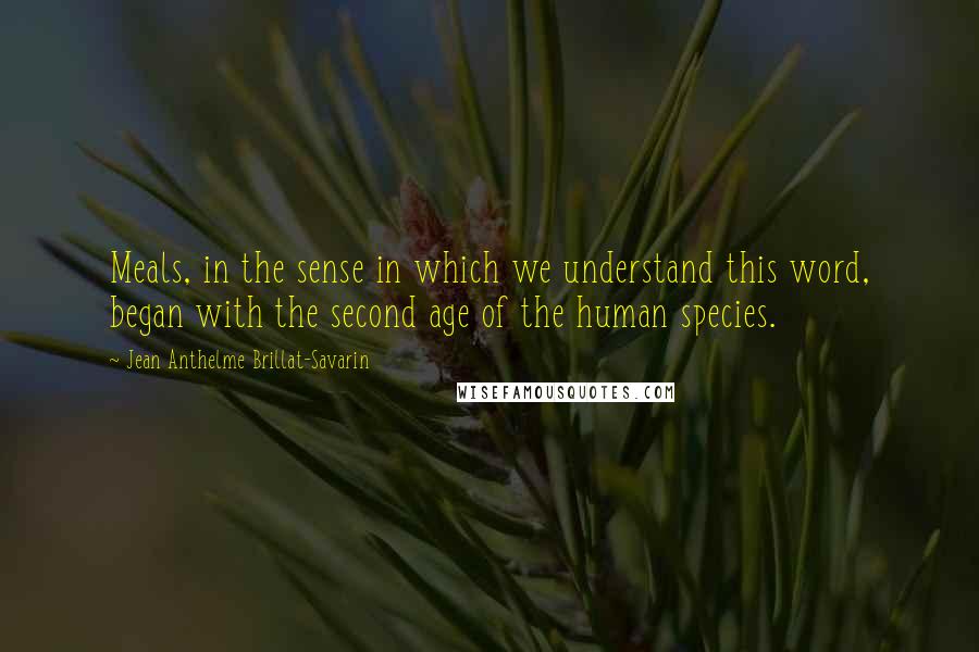 Jean Anthelme Brillat-Savarin Quotes: Meals, in the sense in which we understand this word, began with the second age of the human species.