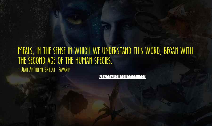Jean Anthelme Brillat-Savarin Quotes: Meals, in the sense in which we understand this word, began with the second age of the human species.
