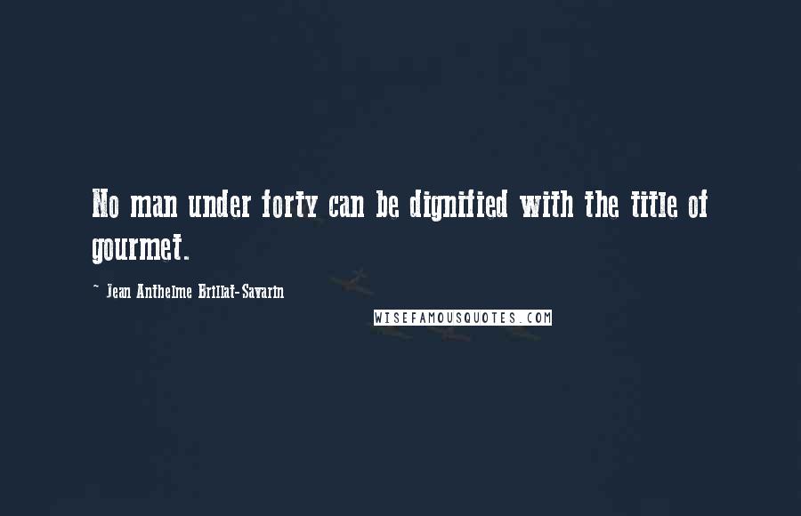 Jean Anthelme Brillat-Savarin Quotes: No man under forty can be dignified with the title of gourmet.