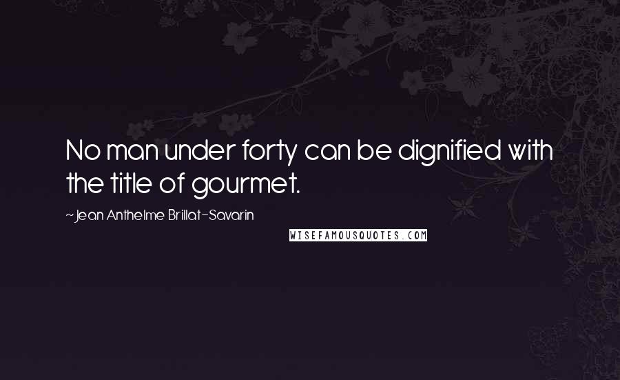 Jean Anthelme Brillat-Savarin Quotes: No man under forty can be dignified with the title of gourmet.