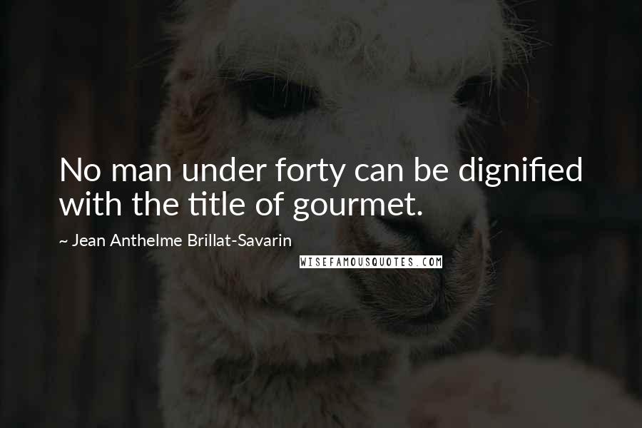 Jean Anthelme Brillat-Savarin Quotes: No man under forty can be dignified with the title of gourmet.