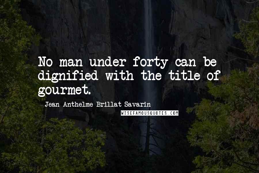 Jean Anthelme Brillat-Savarin Quotes: No man under forty can be dignified with the title of gourmet.